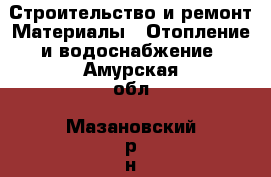 Строительство и ремонт Материалы - Отопление и водоснабжение. Амурская обл.,Мазановский р-н